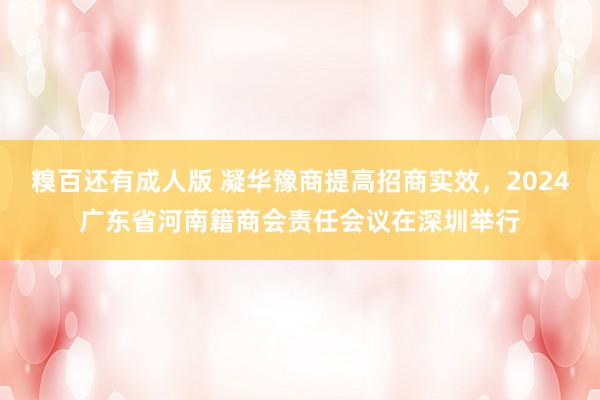 糗百还有成人版 凝华豫商提高招商实效，2024广东省河南籍商会责任会议在深圳举行