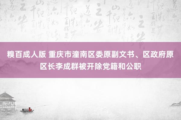 糗百成人版 重庆市潼南区委原副文书、区政府原区长李成群被开除党籍和公职