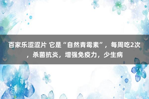 百家乐涩涩片 它是“自然青霉素”，每周吃2次，杀菌抗炎，增强免疫力，少生病