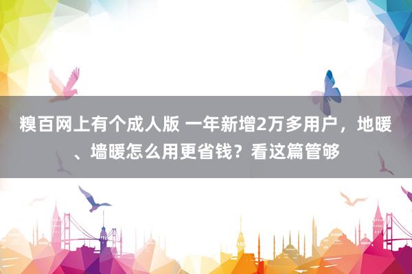 糗百网上有个成人版 一年新增2万多用户，地暖、墙暖怎么用更省钱？看这篇管够