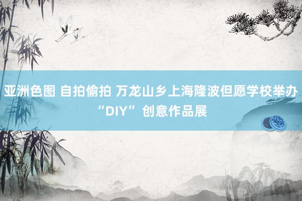 亚洲色图 自拍偷拍 万龙山乡上海隆波但愿学校举办“DIY” 创意作品展