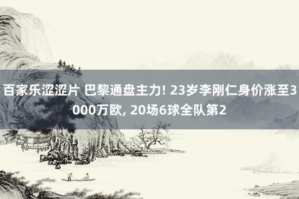 百家乐涩涩片 巴黎通盘主力! 23岁李刚仁身价涨至3000万欧， 20场6球全队第2