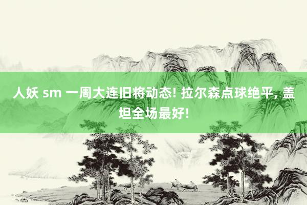 人妖 sm 一周大连旧将动态! 拉尔森点球绝平， 盖坦全场最好!