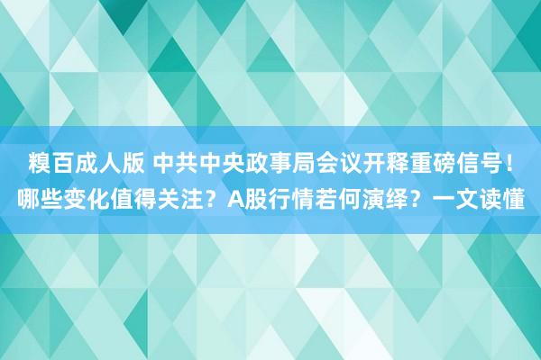 糗百成人版 中共中央政事局会议开释重磅信号！哪些变化值得关注？A股行情若何演绎？一文读懂