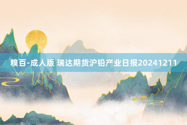 糗百-成人版 瑞达期货沪铅产业日报20241211