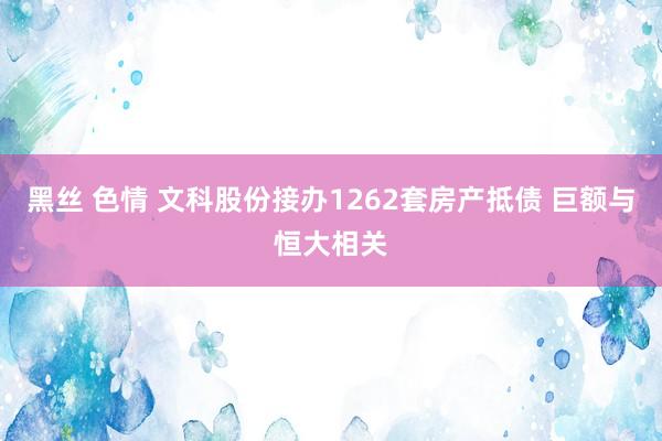 黑丝 色情 文科股份接办1262套房产抵债 巨额与恒大相关