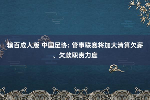 糗百成人版 中国足协: 管事联赛将加大清算欠薪、欠款职责力度