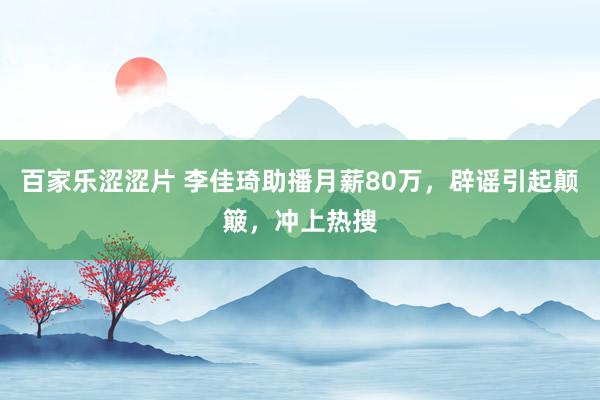 百家乐涩涩片 李佳琦助播月薪80万，辟谣引起颠簸，冲上热搜