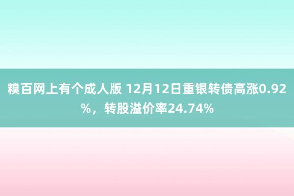 糗百网上有个成人版 12月12日重银转债高涨0.92%，转股溢价率24.74%