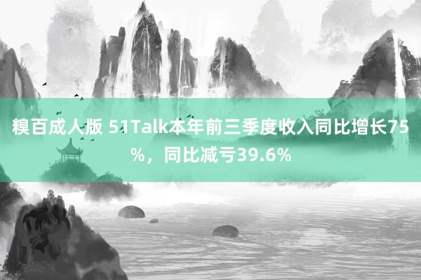 糗百成人版 51Talk本年前三季度收入同比增长75%，同比减亏39.6%