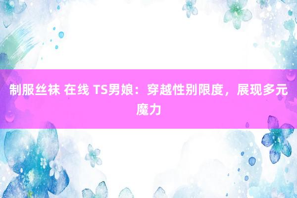 制服丝袜 在线 TS男娘：穿越性别限度，展现多元魔力