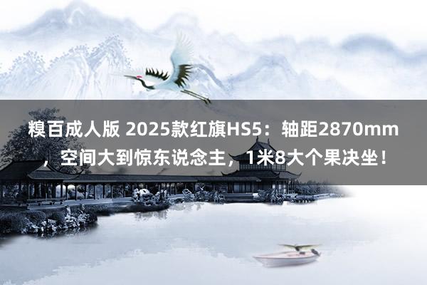 糗百成人版 2025款红旗HS5：轴距2870mm，空间大到惊东说念主，1米8大个果决坐！