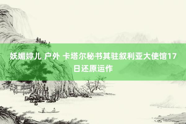 妖媚婷儿 户外 卡塔尔秘书其驻叙利亚大使馆17日还原运作