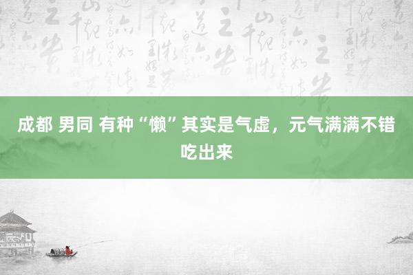 成都 男同 有种“懒”其实是气虚，元气满满不错吃出来