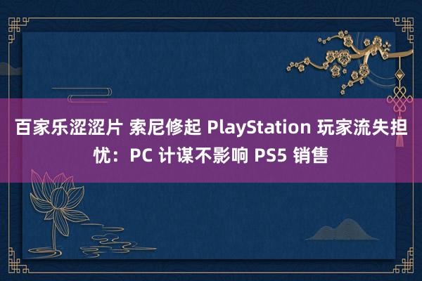 百家乐涩涩片 索尼修起 PlayStation 玩家流失担忧：PC 计谋不影响 PS5 销售