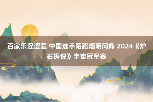 百家乐涩涩爱 中国选手陌路烟明问鼎 2024《炉石据说》宇宙冠军赛