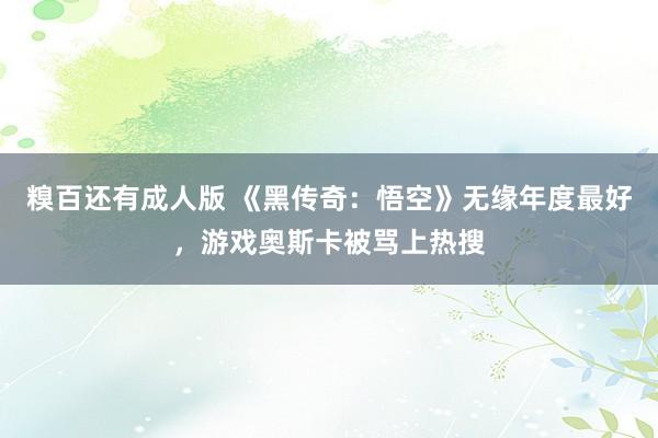 糗百还有成人版 《黑传奇：悟空》无缘年度最好，游戏奥斯卡被骂上热搜