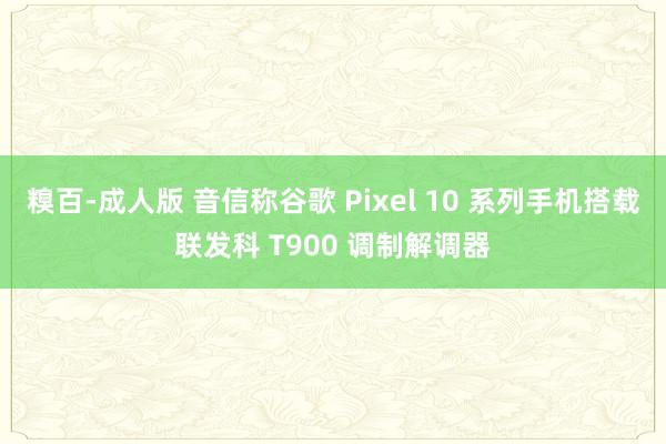 糗百-成人版 音信称谷歌 Pixel 10 系列手机搭载联发科 T900 调制解调器