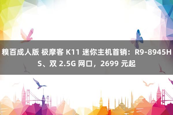 糗百成人版 极摩客 K11 迷你主机首销：R9-8945HS、双 2.5G 网口，2699 元起