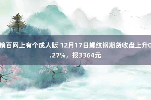 糗百网上有个成人版 12月17日螺纹钢期货收盘上升0.27%，报3364元