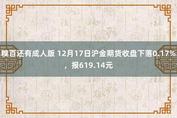 糗百还有成人版 12月17日沪金期货收盘下落0.17%，报619.14元