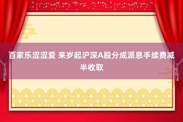 百家乐涩涩爱 来岁起沪深A股分成派息手续费减半收取