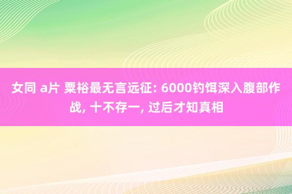 女同 a片 粟裕最无言远征: 6000钓饵深入腹部作战， 十不存一， 过后才知真相