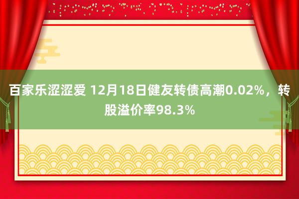 百家乐涩涩爱 12月18日健友转债高潮0.02%，转股溢价率98.3%