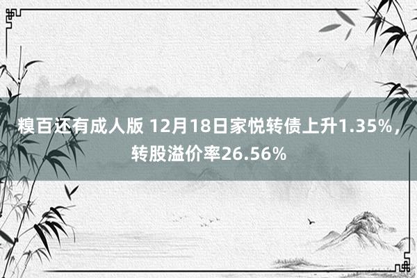 糗百还有成人版 12月18日家悦转债上升1.35%，转股溢价率26.56%