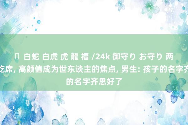 ✨白蛇 白虎 虎 龍 福 /24k 御守り お守り 两姐妹去吃席， 高颜值成为世东谈主的焦点， 男生: 孩子的名字齐思好了