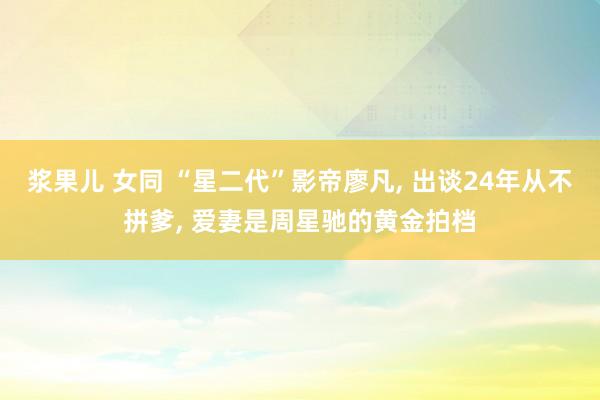 浆果儿 女同 “星二代”影帝廖凡， 出谈24年从不拼爹， 爱妻是周星驰的黄金拍档