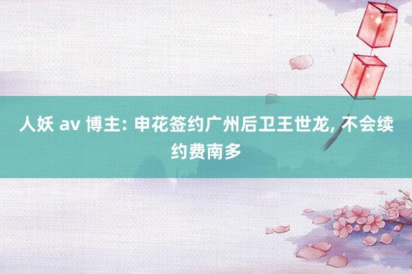 人妖 av 博主: 申花签约广州后卫王世龙， 不会续约费南多