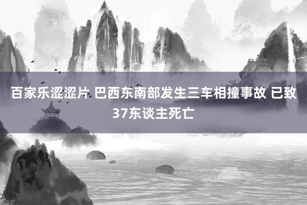 百家乐涩涩片 巴西东南部发生三车相撞事故 已致37东谈主死亡