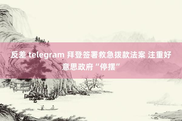 反差 telegram 拜登签署救急拨款法案 注重好意思政府“停摆”