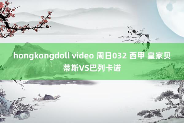 hongkongdoll video 周日032 西甲 皇家贝蒂斯VS巴列卡诺