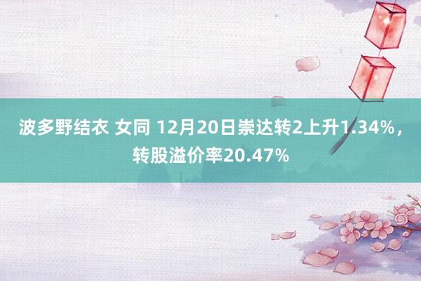 波多野结衣 女同 12月20日崇达转2上升1.34%，转股溢价率20.47%