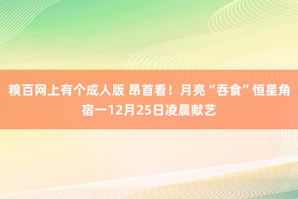 糗百网上有个成人版 昂首看！月亮“吞食”恒星角宿一12月25日凌晨献艺