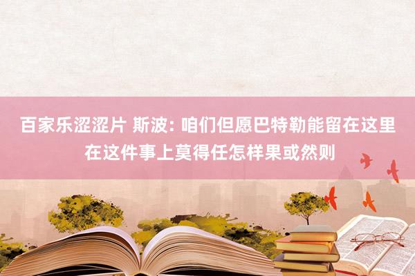 百家乐涩涩片 斯波: 咱们但愿巴特勒能留在这里 在这件事上莫得任怎样果或然则