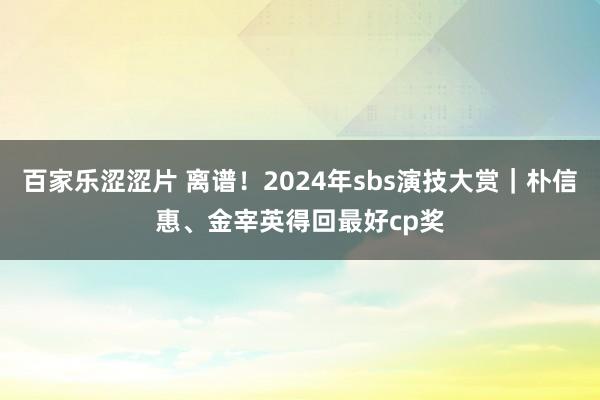 百家乐涩涩片 离谱！2024年sbs演技大赏｜朴信惠、金宰英得回最好cp奖