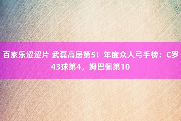 百家乐涩涩片 武磊高居第5！年度众人弓手榜：C罗43球第4，姆巴佩第10