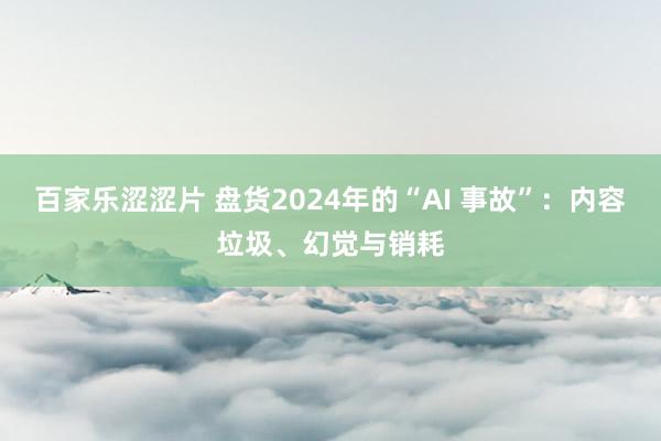 百家乐涩涩片 盘货2024年的“AI 事故”：内容垃圾、幻觉与销耗