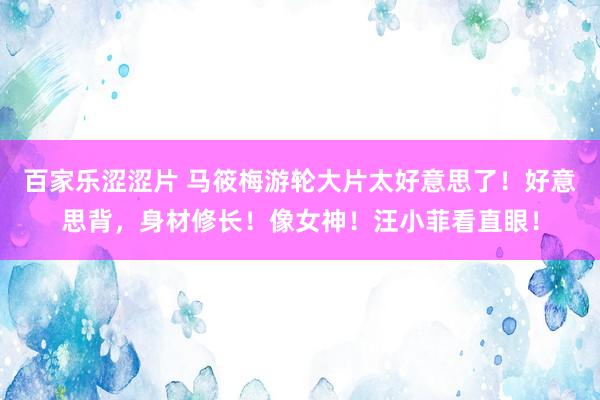 百家乐涩涩片 马筱梅游轮大片太好意思了！好意思背，身材修长！像女神！汪小菲看直眼！