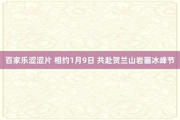 百家乐涩涩片 相约1月9日 共赴贺兰山岩画冰峰节