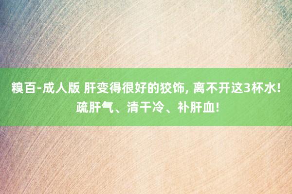 糗百-成人版 肝变得很好的狡饰， 离不开这3杯水! 疏肝气、清干冷、补肝血!