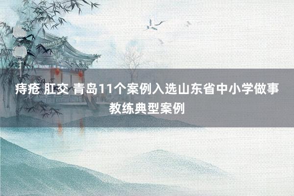 痔疮 肛交 青岛11个案例入选山东省中小学做事教练典型案例