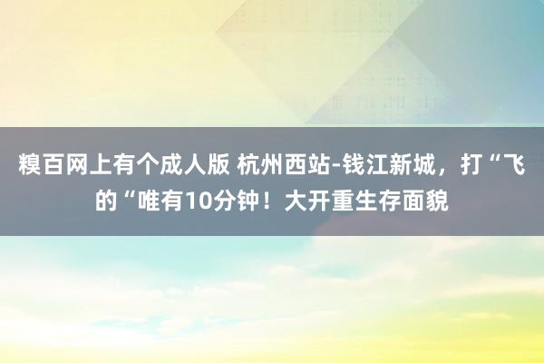 糗百网上有个成人版 杭州西站-钱江新城，打“飞的“唯有10分钟！大开重生存面貌