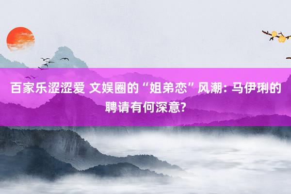 百家乐涩涩爱 文娱圈的“姐弟恋”风潮: 马伊琍的聘请有何深意?