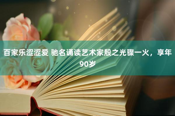 百家乐涩涩爱 驰名诵读艺术家殷之光骤一火，享年90岁