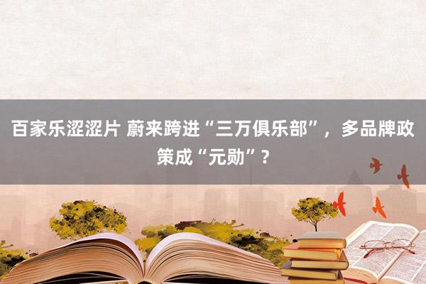 百家乐涩涩片 蔚来跨进“三万俱乐部”，多品牌政策成“元勋”？