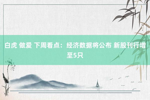 白虎 做爱 下周看点：经济数据将公布 新股刊行增至5只